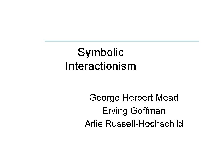 Symbolic Interactionism George Herbert Mead Erving Goffman Arlie Symbolic Interactionism George Herbert Mead Erving Goffman Arlie