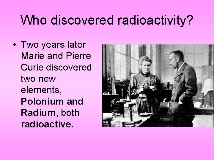 Who discovered radioactivity? • Two years later Marie and Pierre Curie discovered two new