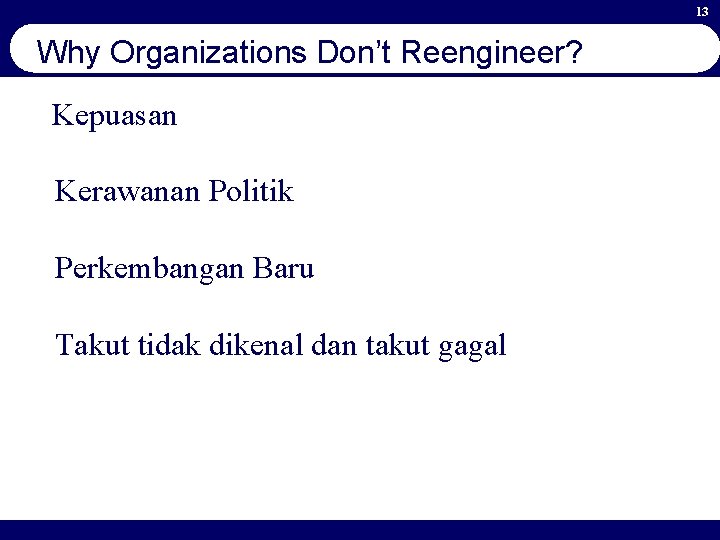 13 Why Organizations Don’t Reengineer? Kepuasan Kerawanan Politik Perkembangan Baru Takut tidak dikenal dan