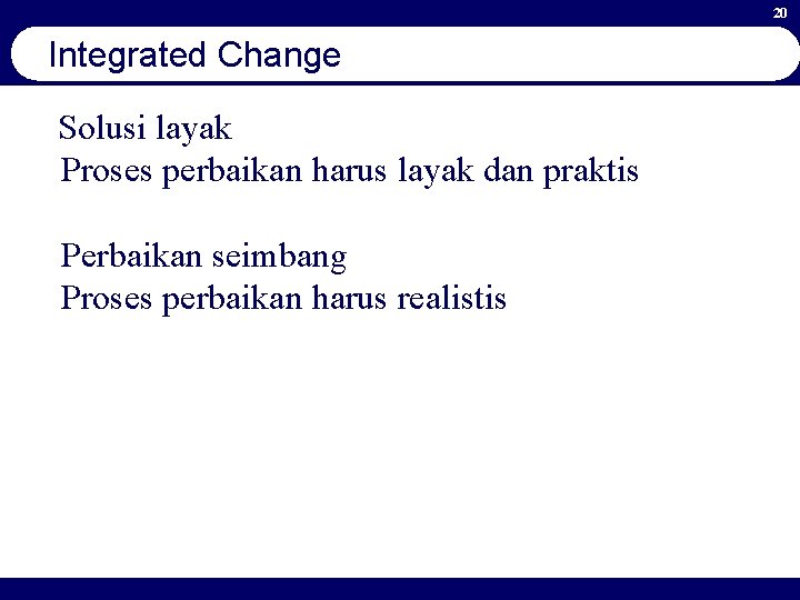 20 Integrated Change Solusi layak Proses perbaikan harus layak dan praktis Perbaikan seimbang Proses