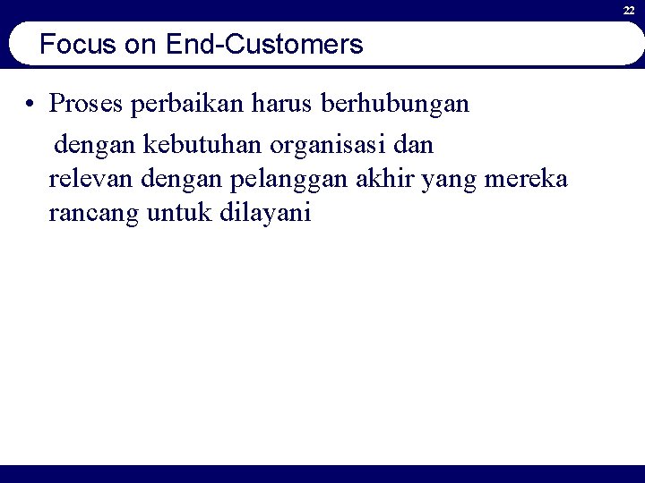 22 Focus on End-Customers • Proses perbaikan harus berhubungan dengan kebutuhan organisasi dan relevan