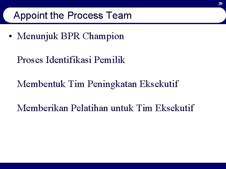 39 Appoint the Process Team • Menunjuk BPR Champion Proses Identifikasi Pemilik Membentuk Tim