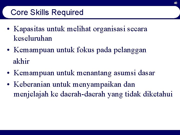 40 Core Skills Required • Kapasitas untuk melihat organisasi secara keseluruhan • Kemampuan untuk