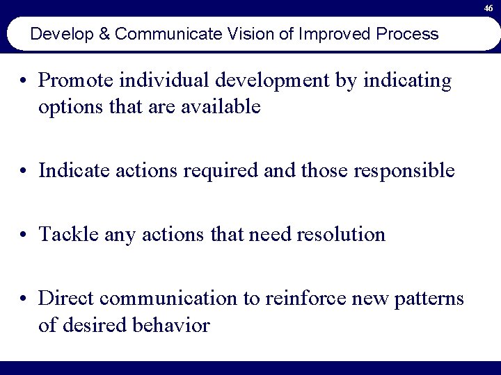 46 Develop & Communicate Vision of Improved Process • Promote individual development by indicating