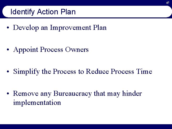 47 Identify Action Plan • Develop an Improvement Plan • Appoint Process Owners •