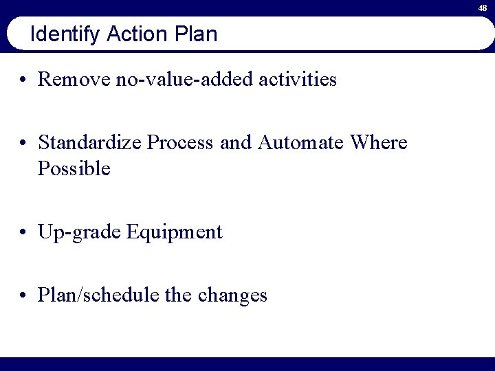 48 Identify Action Plan • Remove no-value-added activities • Standardize Process and Automate Where