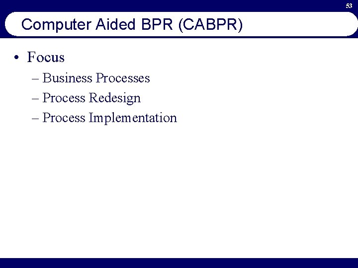 53 Computer Aided BPR (CABPR) • Focus – Business Processes – Process Redesign –