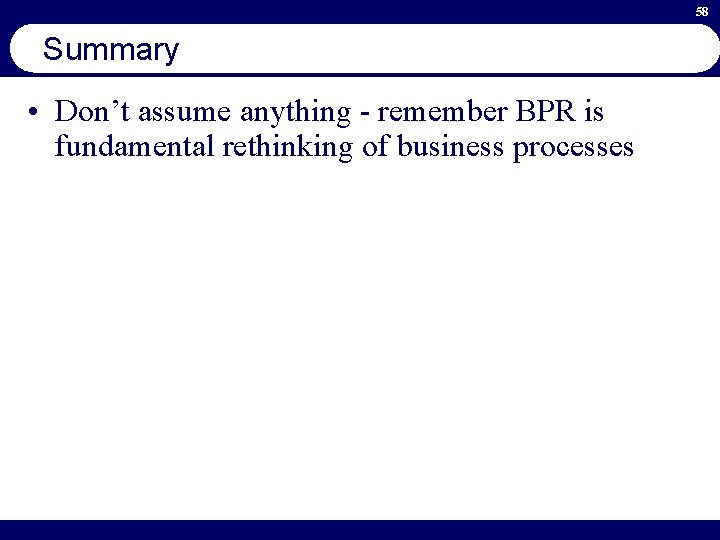 58 Summary • Don’t assume anything - remember BPR is fundamental rethinking of business