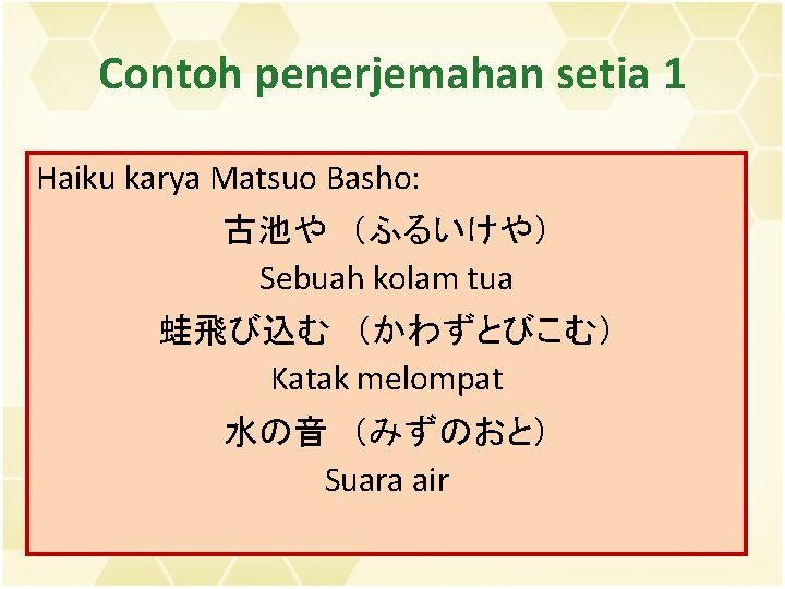 Contoh penerjemahan setia 1 Haiku karya Matsuo Basho: 古池や　（ふるいけや） Sebuah kolam tua 蛙飛び込む　（かわずとびこむ） Katak
