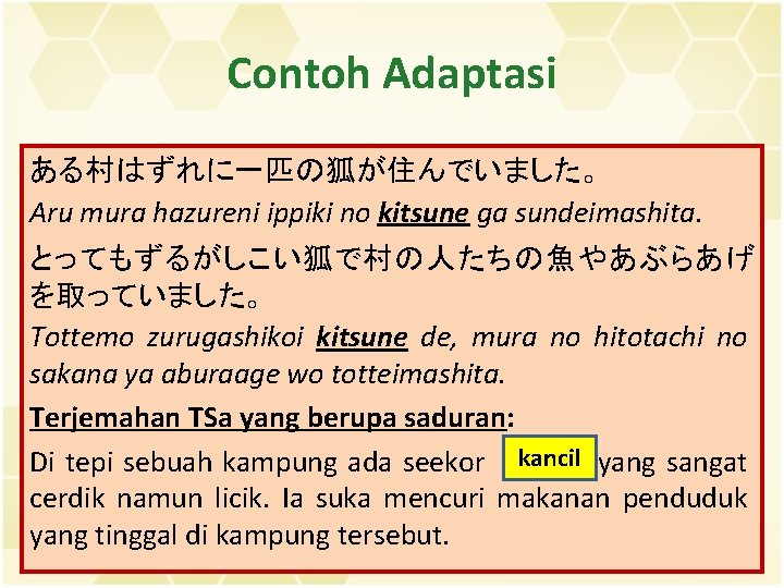 Contoh Adaptasi ある村はずれに一匹の狐が住んでいました。 Aru mura hazureni ippiki no kitsune ga sundeimashita. とってもずるがしこい狐で村の人たちの魚やあぶらあげ を取っていました。 Tottemo