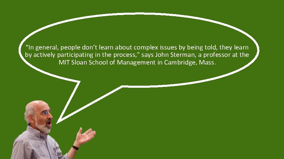 “In general, people don’t learn about complex issues by being told, they learn by