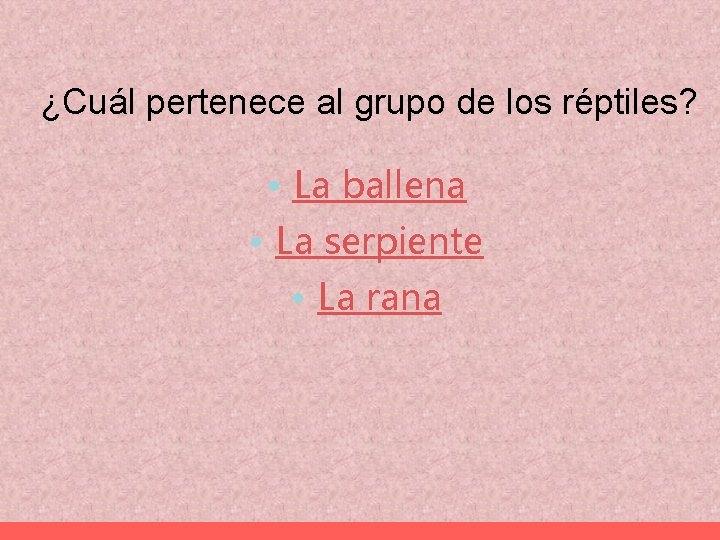 ¿Cuál pertenece al grupo de los réptiles? • La ballena • La serpiente •