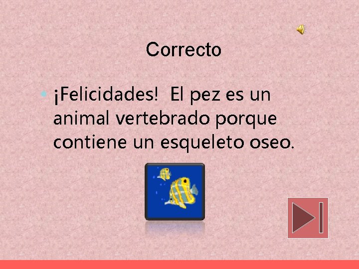 Correcto • ¡Felicidades! El pez es un animal vertebrado porque contiene un esqueleto oseo.