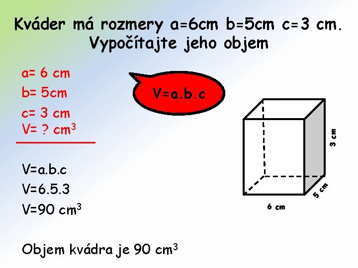 Kváder má rozmery a=6 cm b=5 cm c=3 cm. Vypočítajte jeho objem Objem kvádra