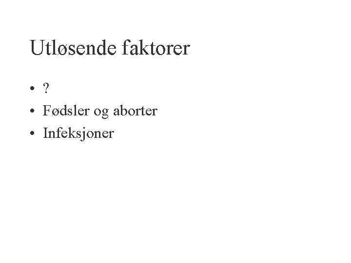 Utløsende faktorer • ? • Fødsler og aborter • Infeksjoner 