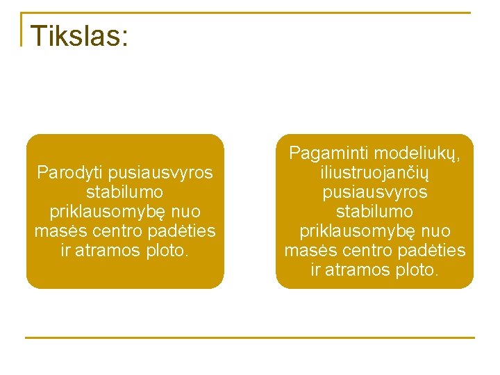 Tikslas: Parodyti pusiausvyros stabilumo priklausomybę nuo masės centro padėties ir atramos ploto. Pagaminti modeliukų,