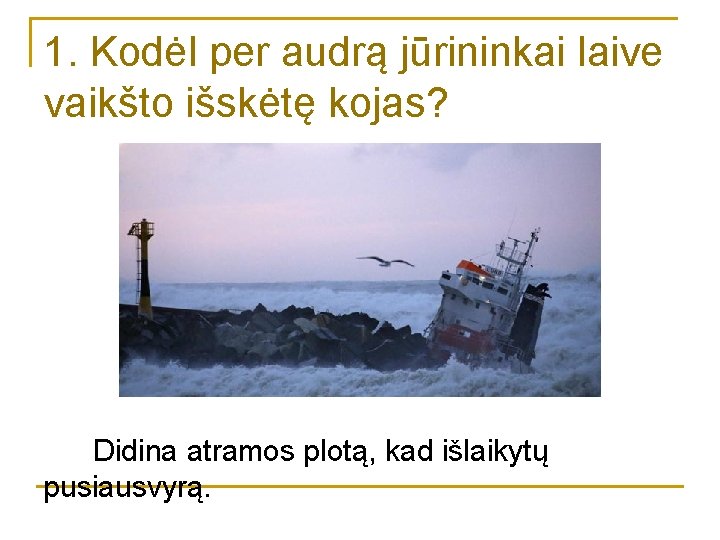 1. Kodėl per audrą jūrininkai laive vaikšto išskėtę kojas? Didina atramos plotą, kad išlaikytų