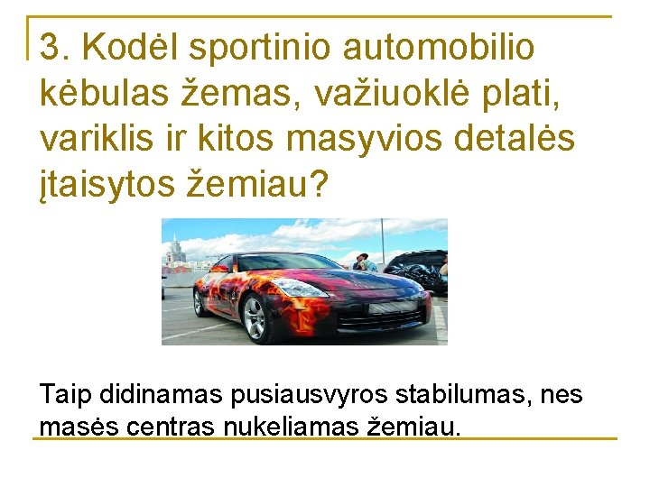 3. Kodėl sportinio automobilio kėbulas žemas, važiuoklė plati, variklis ir kitos masyvios detalės įtaisytos