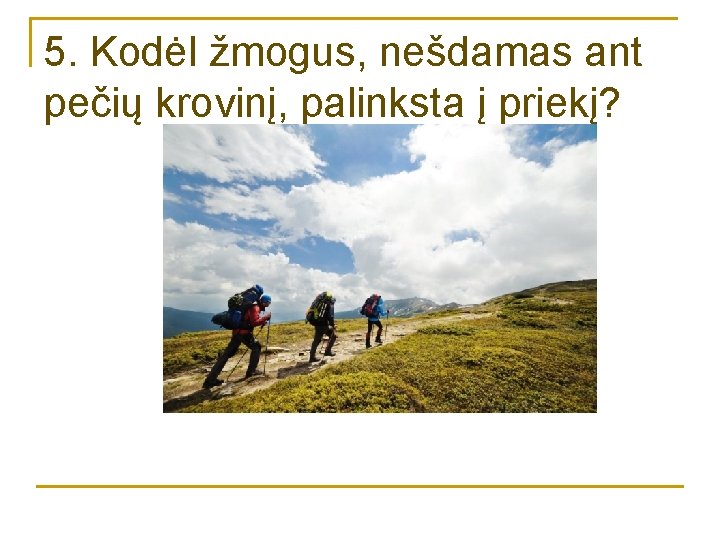 5. Kodėl žmogus, nešdamas ant pečių krovinį, palinksta į priekį? 