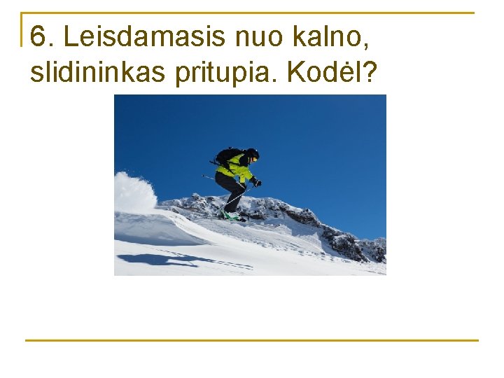 6. Leisdamasis nuo kalno, slidininkas pritupia. Kodėl? 