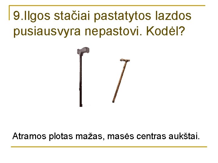 9. Ilgos stačiai pastatytos lazdos pusiausvyra nepastovi. Kodėl? Atramos plotas mažas, masės centras aukštai.