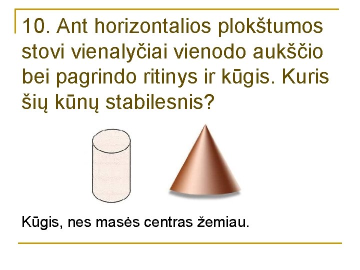 10. Ant horizontalios plokštumos stovi vienalyčiai vienodo aukščio bei pagrindo ritinys ir kūgis. Kuris