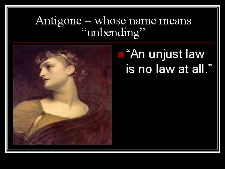 Antigone – whose name means “unbending” n “An unjust law is no law at