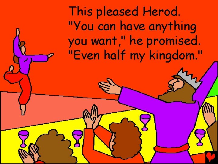 This pleased Herod. "You can have anything you want, " he promised. "Even half