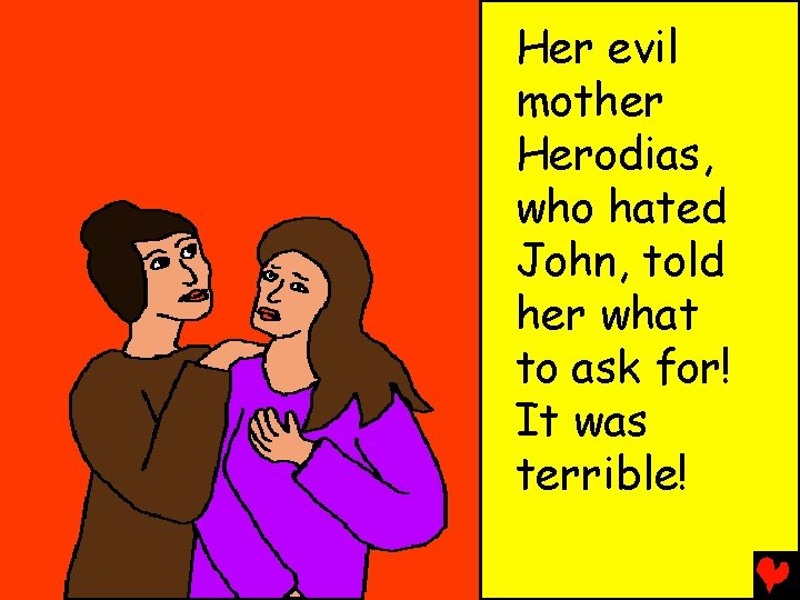 Her evil mother Herodias, who hated John, told her what to ask for! It