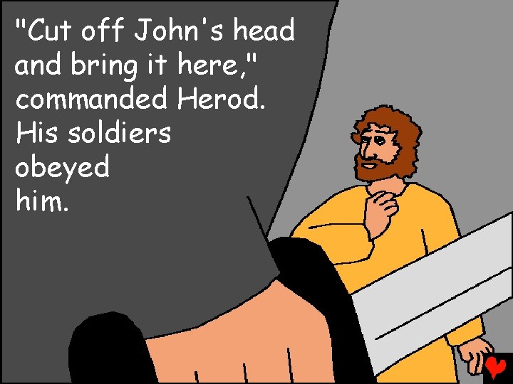 "Cut off John's head and bring it here, " commanded Herod. His soldiers obeyed