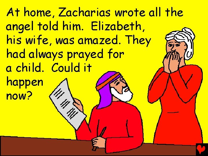 At home, Zacharias wrote all the angel told him. Elizabeth, his wife, was amazed.