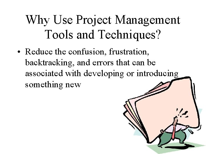 Why Use Project Management Tools and Techniques? • Reduce the confusion, frustration, backtracking, and