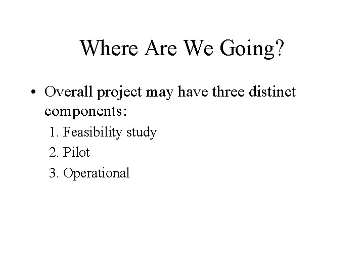 Where Are We Going? • Overall project may have three distinct components: 1. Feasibility