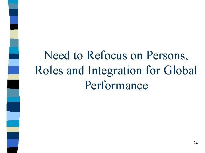 Need to Refocus on Persons, Roles and Integration for Global Performance 24 