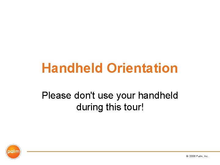 Handheld Orientation Please don't use your handheld during this tour! © 2006 Palm, Inc.