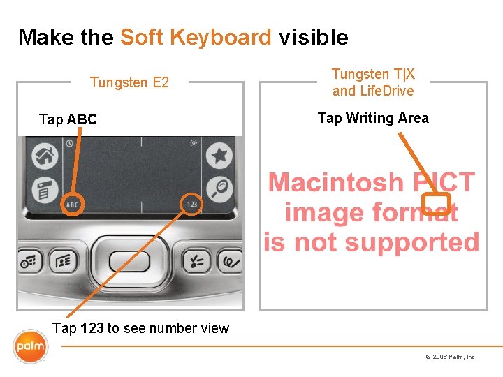 Make the Soft Keyboard visible Tungsten E 2 Tap ABC Tungsten T|X and Life.