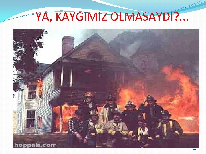 YA, KAYGIMIZ OLMASAYDI? . . . 19 