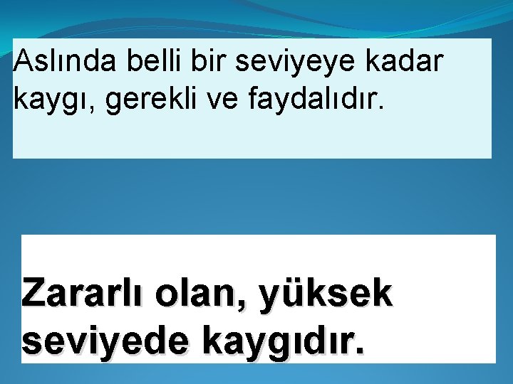 Aslında belli bir seviyeye kadar kaygı, gerekli ve faydalıdır. Zararlı olan, yüksek seviyede kaygıdır.