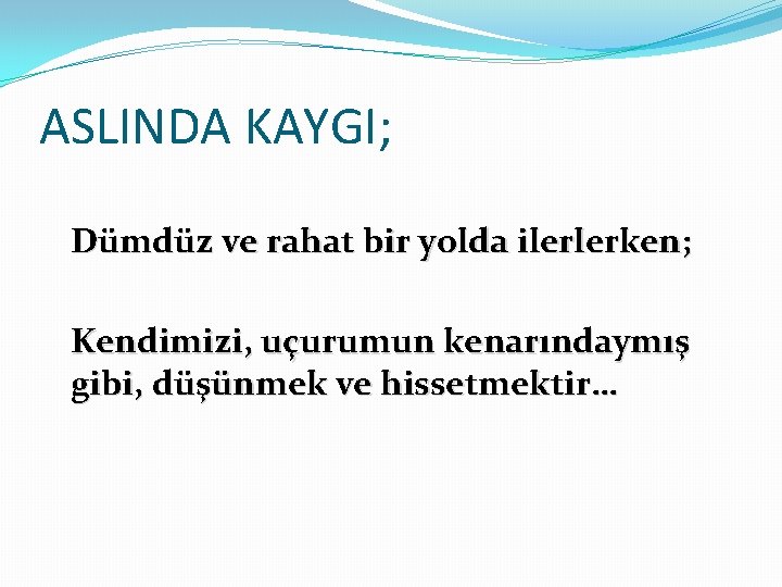 ASLINDA KAYGI; Dümdüz ve rahat bir yolda ilerlerken; Kendimizi, uçurumun kenarındaymış gibi, düşünmek ve