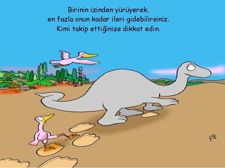 Birinin izinden yürüyerek, en fazla onun kadar ileri gidebilirsiniz. Kimi takip ettiğinize dikkat edin.