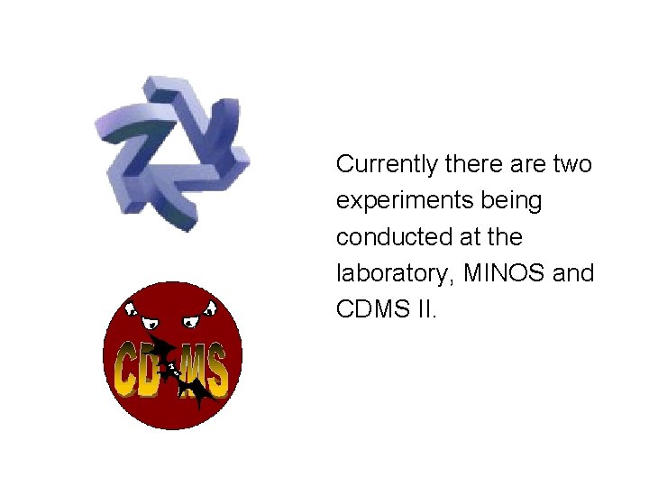 Currently there are two experiments being conducted at the laboratory, MINOS and CDMS II.