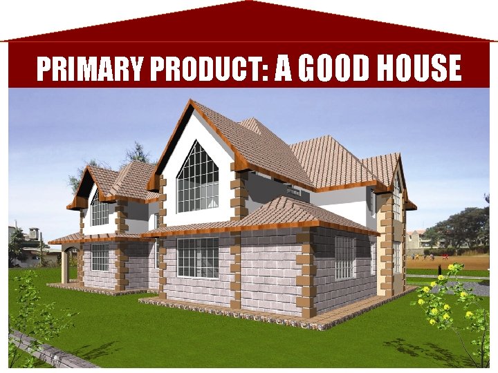 PRIMARY PRODUCT: A GOOD HOUSE 