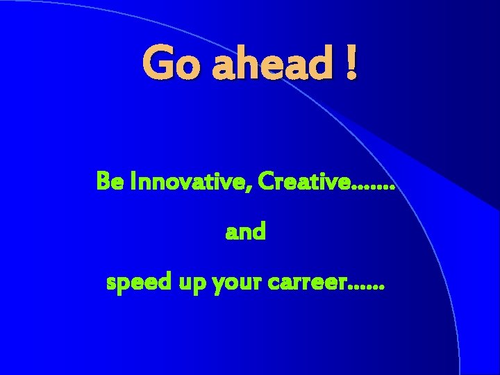 Go ahead ! Be Innovative, Creative……. and speed up your carreer…… 