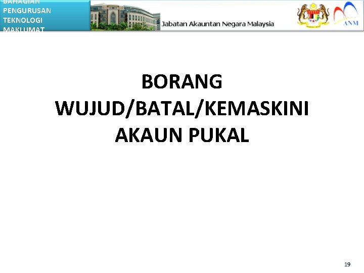 BAHAGIAN PENGURUSAN TEKNOLOGI MAKLUMAT BORANG WUJUD/BATAL/KEMASKINI AKAUN PUKAL 19 