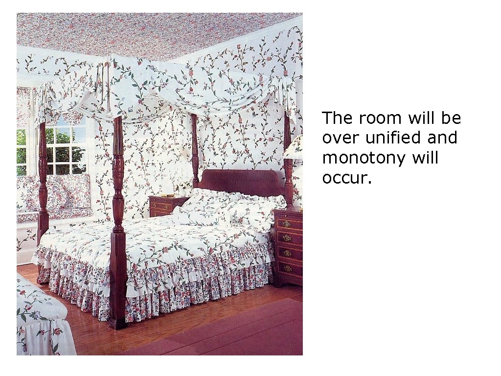 The room will be over unified and monotony will occur. 