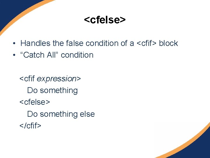 <cfelse> • Handles the false condition of a <cfif> block • “Catch All” condition