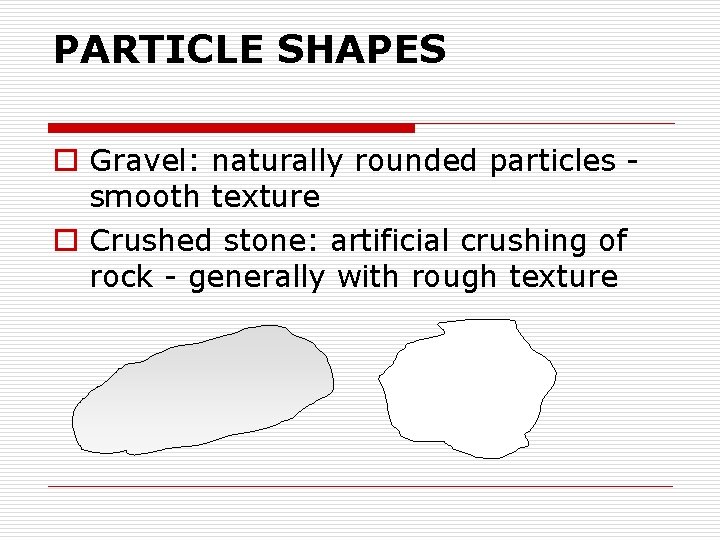 PARTICLE SHAPES o Gravel: naturally rounded particles smooth texture o Crushed stone: artificial crushing