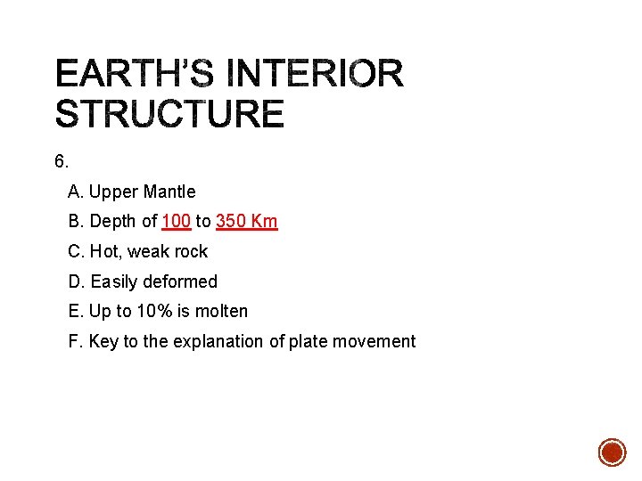 6. Asthenosphere A. Upper Mantle B. Depth of 100 to 350 Km C. Hot,