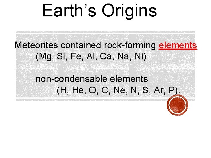 Earth’s Origins Meteorites contained rock-forming elements (Mg, Si, Fe, Al, Ca, Ni) non-condensable elements