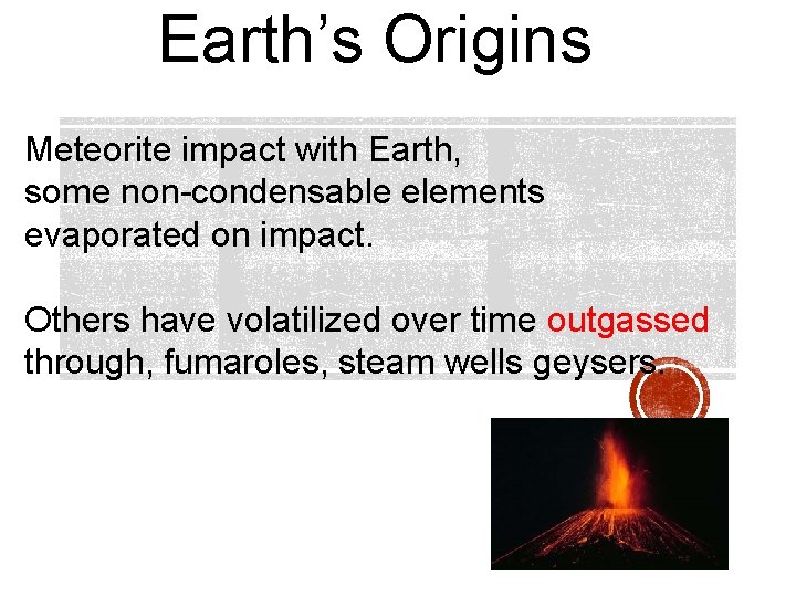 Earth’s Origins Meteorite impact with Earth, some non-condensable elements evaporated on impact. Others have